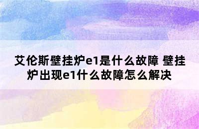 艾伦斯壁挂炉e1是什么故障 壁挂炉出现e1什么故障怎么解决